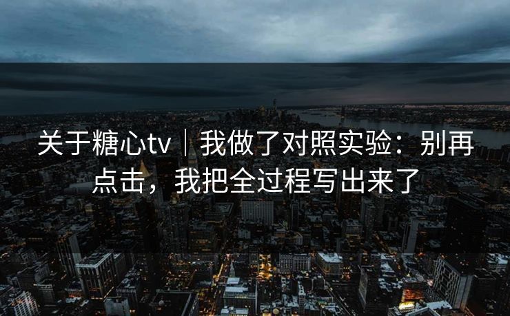 关于糖心tv｜我做了对照实验：别再点击，我把全过程写出来了