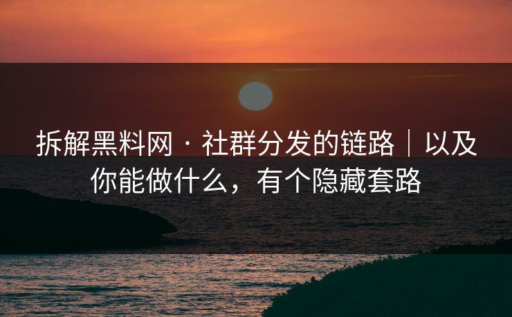 拆解黑料网 · 社群分发的链路｜以及你能做什么，有个隐藏套路