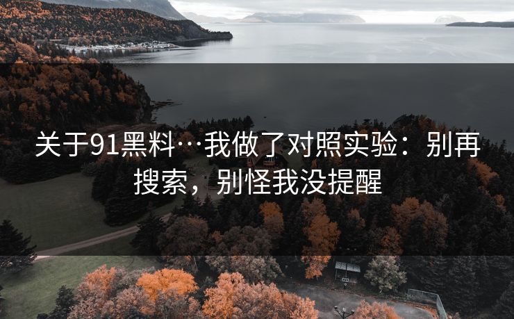 关于91黑料…我做了对照实验：别再搜索，别怪我没提醒