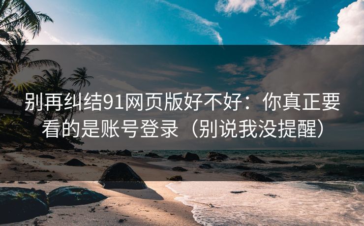 别再纠结91网页版好不好：你真正要看的是账号登录（别说我没提醒）