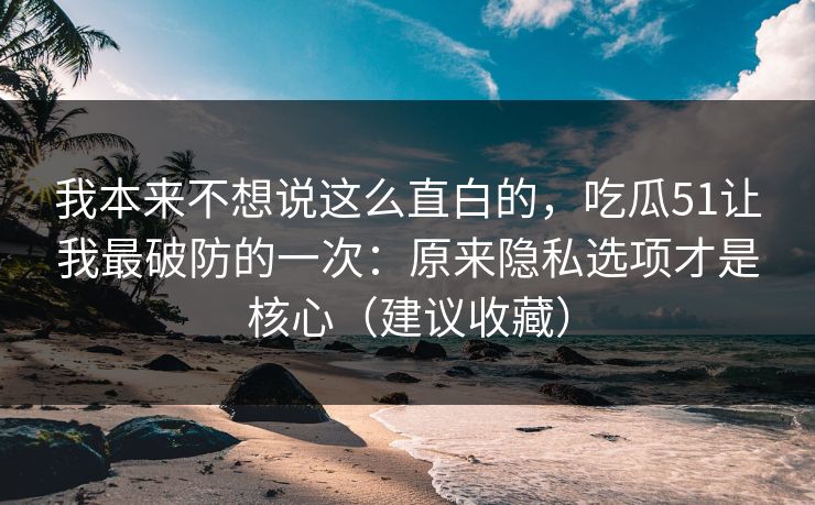 我本来不想说这么直白的，吃瓜51让我最破防的一次：原来隐私选项才是核心（建议收藏）