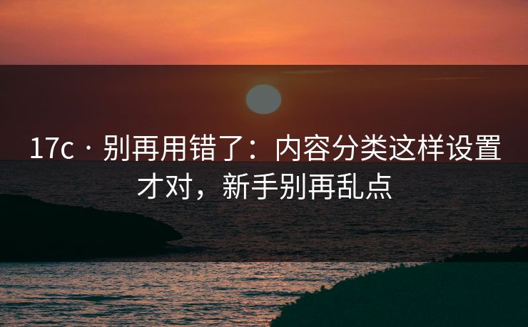 17c · 别再用错了：内容分类这样设置才对，新手别再乱点