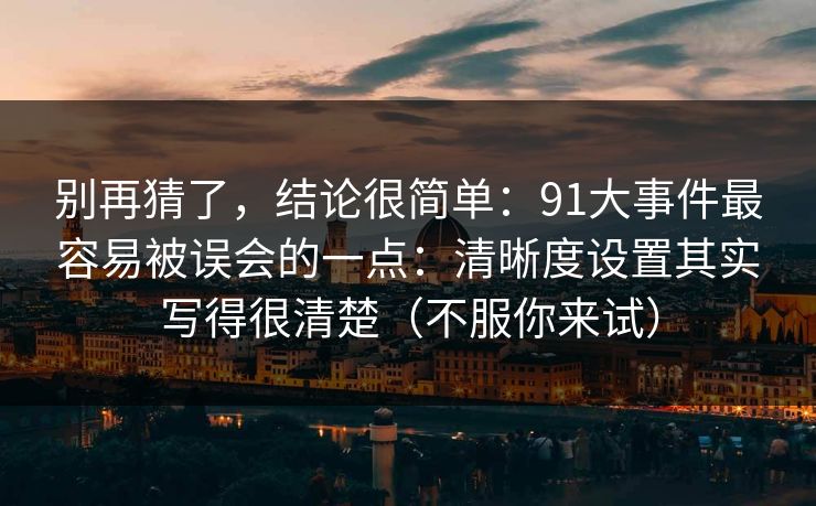 别再猜了，结论很简单：91大事件最容易被误会的一点：清晰度设置其实写得很清楚（不服你来试）