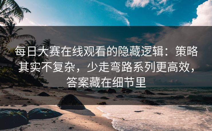 每日大赛在线观看的隐藏逻辑：策略其实不复杂，少走弯路系列更高效，答案藏在细节里