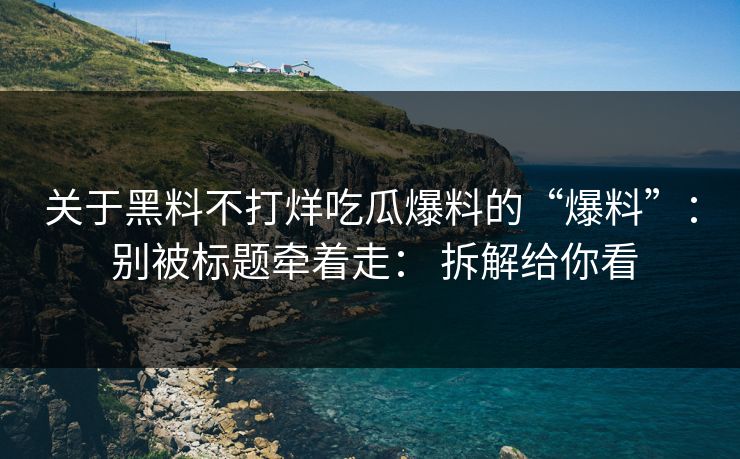 关于黑料不打烊吃瓜爆料的“爆料”： 别被标题牵着走： 拆解给你看