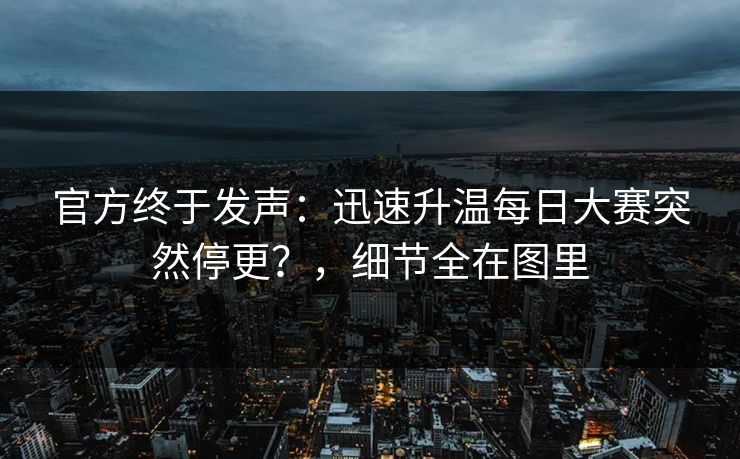 官方终于发声：迅速升温每日大赛突然停更？，细节全在图里