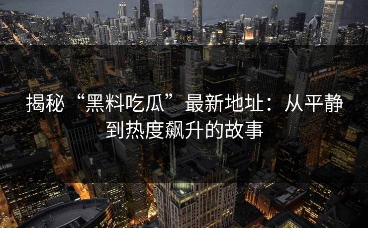 揭秘“黑料吃瓜”最新地址：从平静到热度飙升的故事
