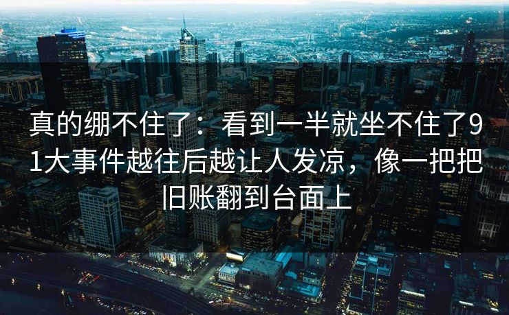 真的绷不住了：看到一半就坐不住了91大事件越往后越让人发凉，像一把把旧账翻到台面上