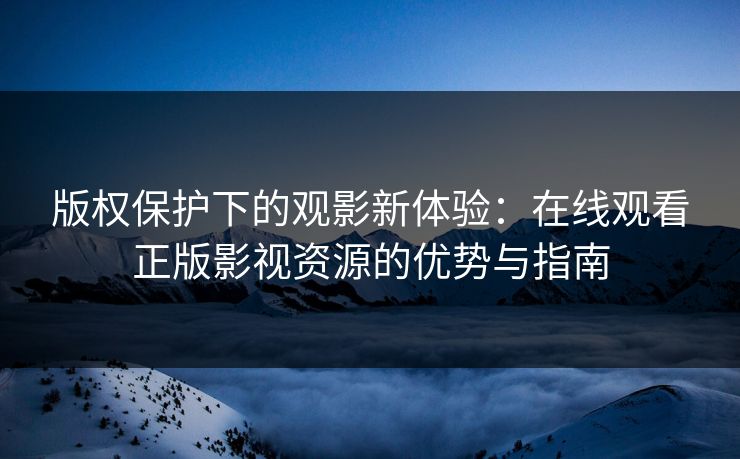 版权保护下的观影新体验：在线观看正版影视资源的优势与指南