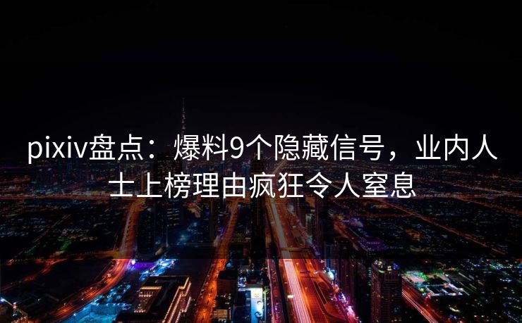 pixiv盘点：爆料9个隐藏信号，业内人士上榜理由疯狂令人窒息